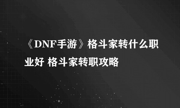 《DNF手游》格斗家转什么职业好 格斗家转职攻略