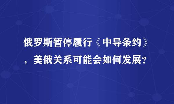 俄罗斯暂停履行《中导条约》，美俄关系可能会如何发展？