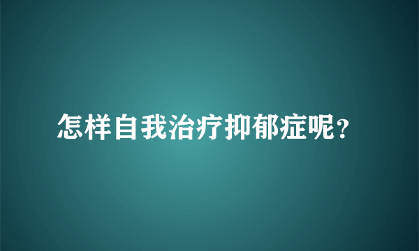 怎样自我治疗抑郁症呢？