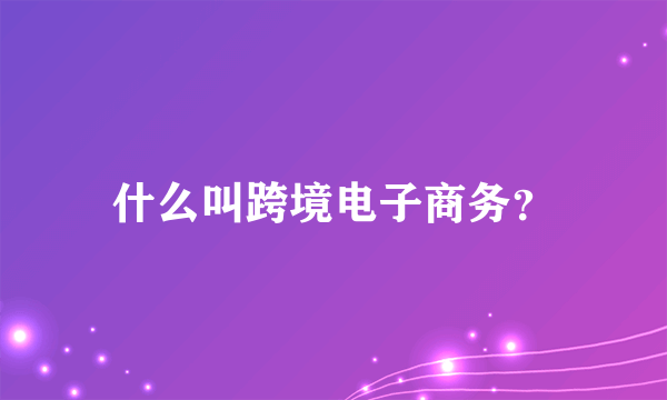 什么叫跨境电子商务？