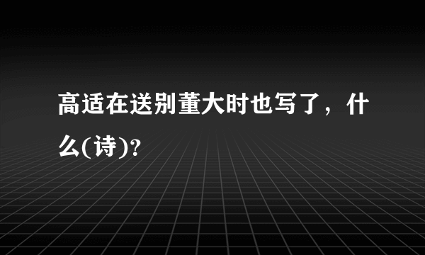 高适在送别董大时也写了，什么(诗)？