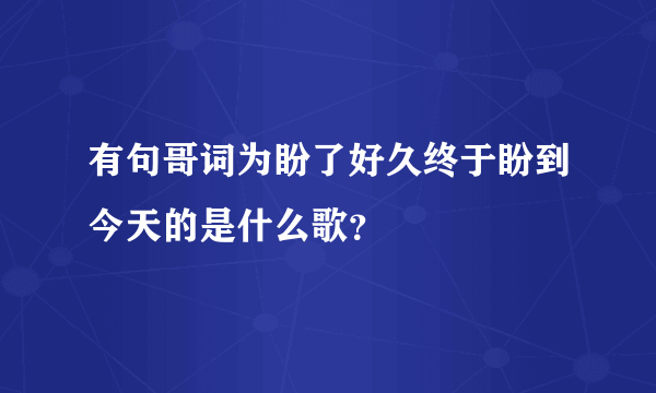 有句哥词为盼了好久终于盼到今天的是什么歌？