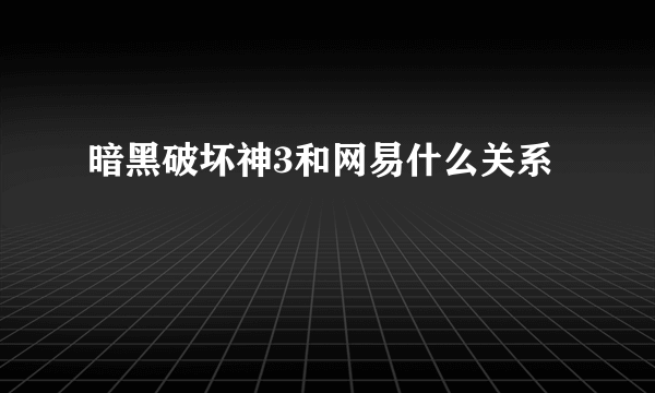 暗黑破坏神3和网易什么关系