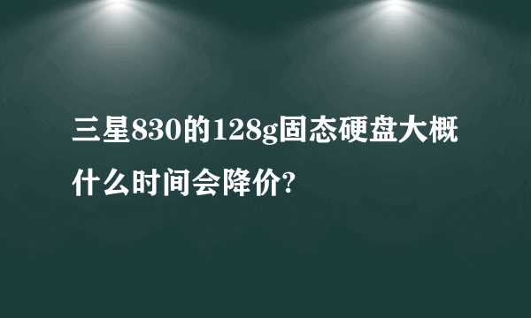 三星830的128g固态硬盘大概什么时间会降价?