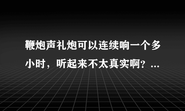 鞭炮声礼炮可以连续响一个多小时，听起来不太真实啊？有视频可以看吗？