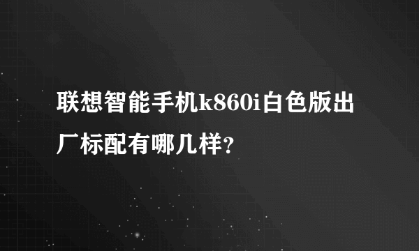 联想智能手机k860i白色版出厂标配有哪几样？