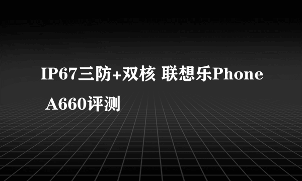 IP67三防+双核 联想乐Phone A660评测