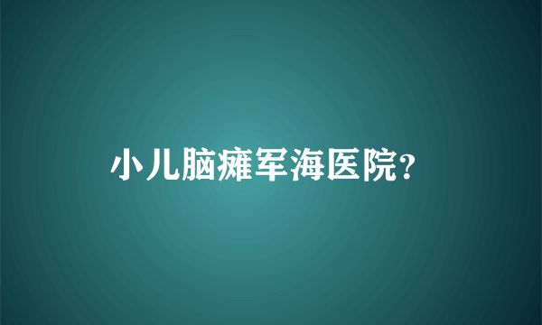 小儿脑瘫军海医院？