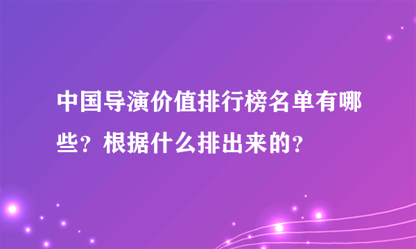 中国导演价值排行榜名单有哪些？根据什么排出来的？