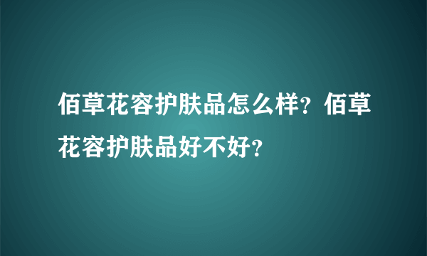 佰草花容护肤品怎么样？佰草花容护肤品好不好？