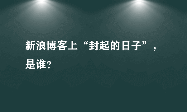 新浪博客上“封起的日子”，是谁？