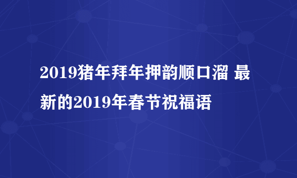 2019猪年拜年押韵顺口溜 最新的2019年春节祝福语