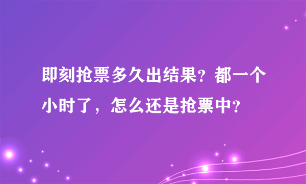 即刻抢票多久出结果？都一个小时了，怎么还是抢票中？