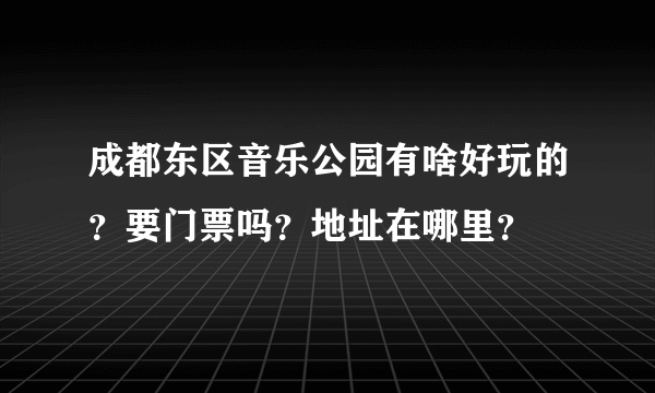 成都东区音乐公园有啥好玩的？要门票吗？地址在哪里？