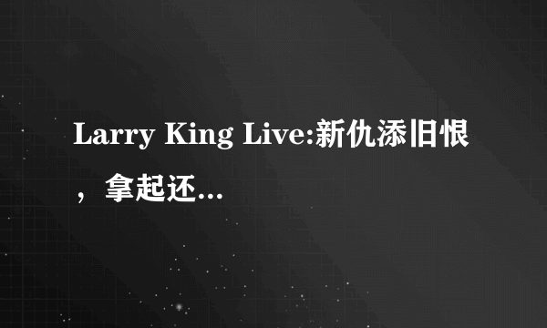 Larry King Live:新仇添旧恨，拿起还是放下？