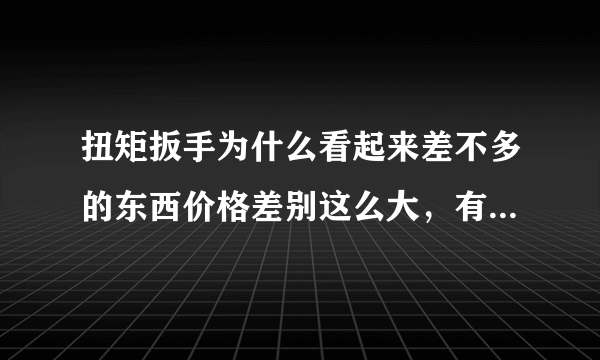 扭矩扳手为什么看起来差不多的东西价格差别这么大，有些可以有五六千，有些淘宝上的只要几百，不明白？