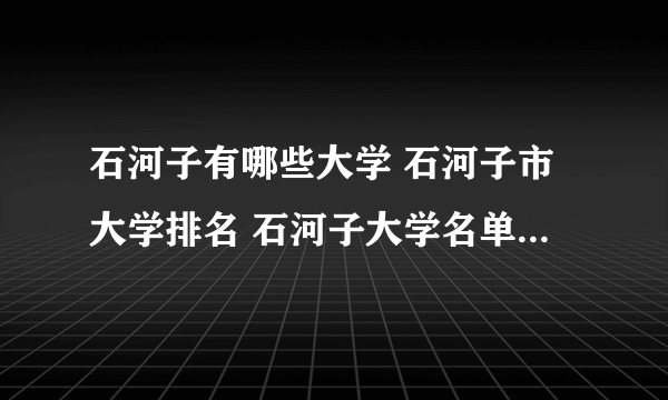 石河子有哪些大学 石河子市大学排名 石河子大学名单一览【大学名录】