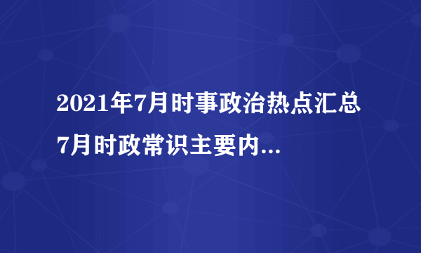 2021年7月时事政治热点汇总 7月时政常识主要内容文字版