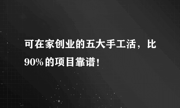 可在家创业的五大手工活，比90%的项目靠谱！