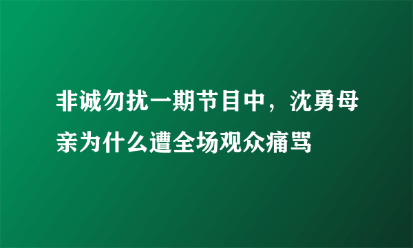 非诚勿扰一期节目中，沈勇母亲为什么遭全场观众痛骂