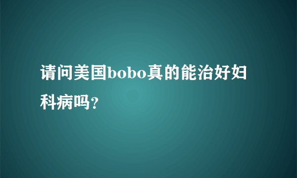 请问美国bobo真的能治好妇科病吗？