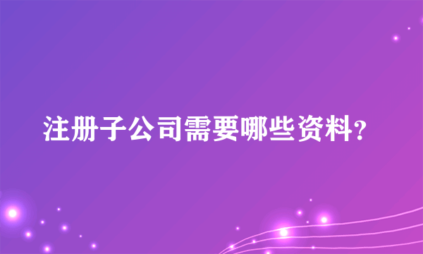 注册子公司需要哪些资料？