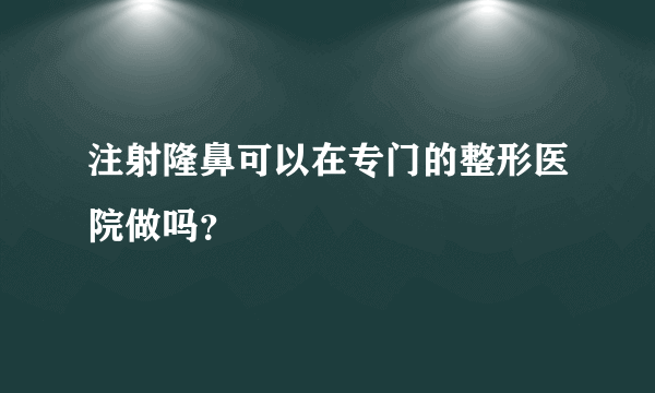 注射隆鼻可以在专门的整形医院做吗？