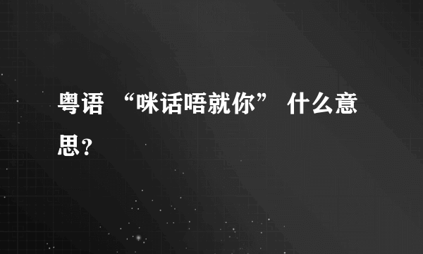 粤语 “咪话唔就你” 什么意思？