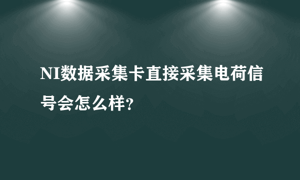 NI数据采集卡直接采集电荷信号会怎么样？