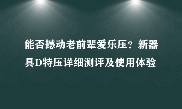 能否撼动老前辈爱乐压？新器具D特压详细测评及使用体验