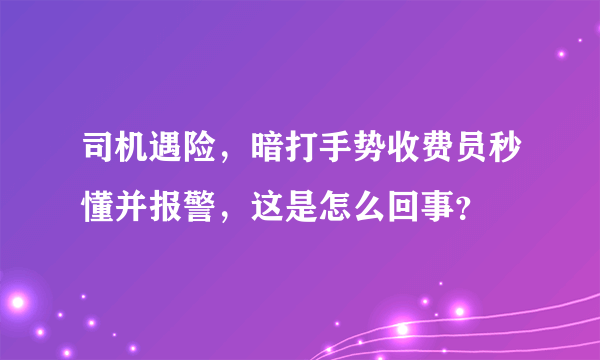 司机遇险，暗打手势收费员秒懂并报警，这是怎么回事？