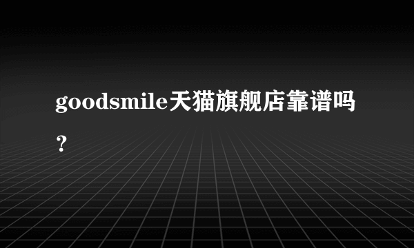 goodsmile天猫旗舰店靠谱吗？