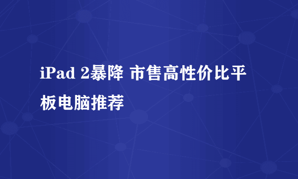 iPad 2暴降 市售高性价比平板电脑推荐