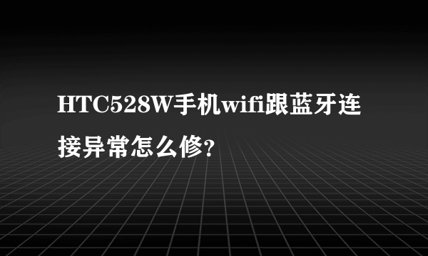 HTC528W手机wifi跟蓝牙连接异常怎么修？