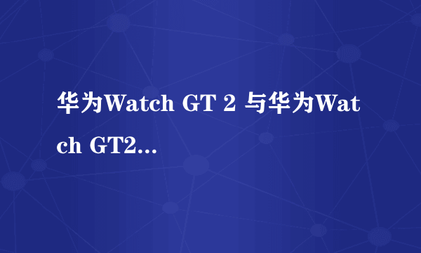 华为Watch GT 2 与华为Watch GT2e有什么区别？