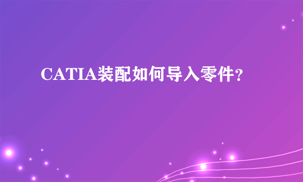 CATIA装配如何导入零件？