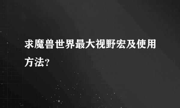 求魔兽世界最大视野宏及使用方法？