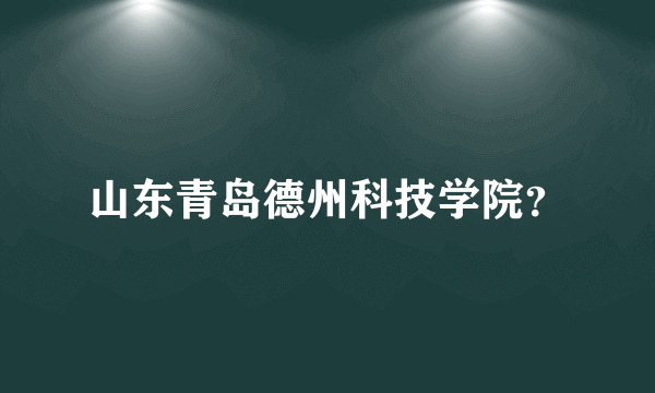 山东青岛德州科技学院？