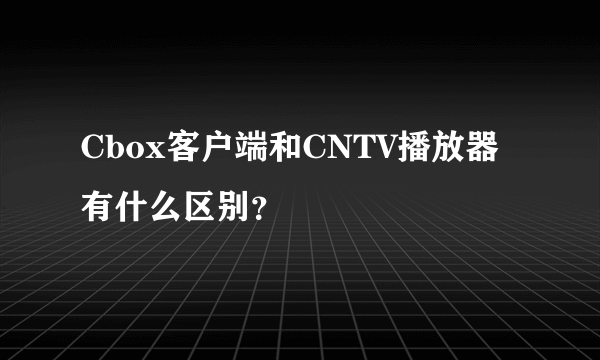 Cbox客户端和CNTV播放器有什么区别？