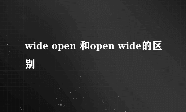 wide open 和open wide的区别