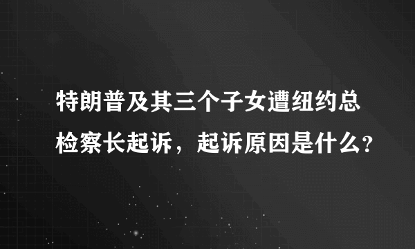 特朗普及其三个子女遭纽约总检察长起诉，起诉原因是什么？