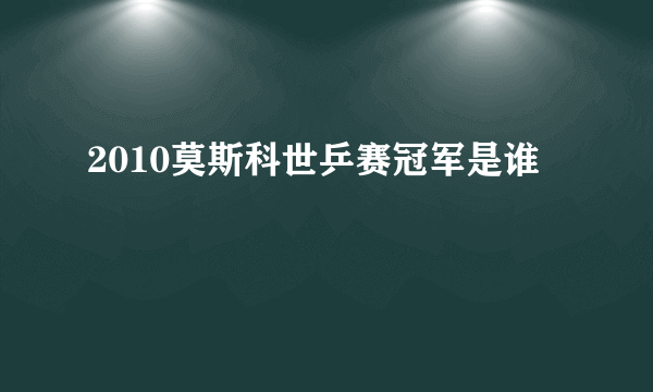 2010莫斯科世乒赛冠军是谁