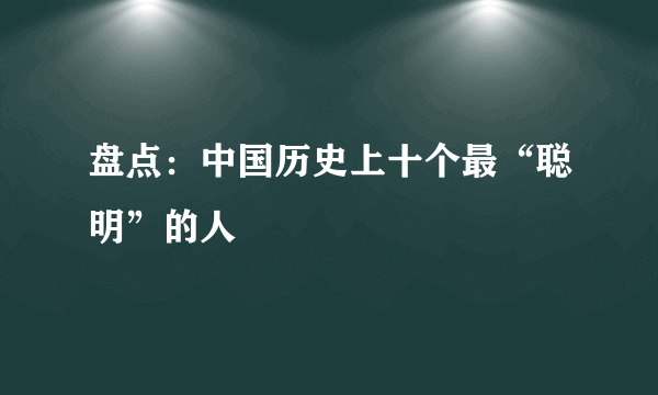 盘点：中国历史上十个最“聪明”的人