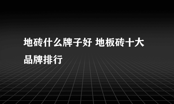 地砖什么牌子好 地板砖十大品牌排行