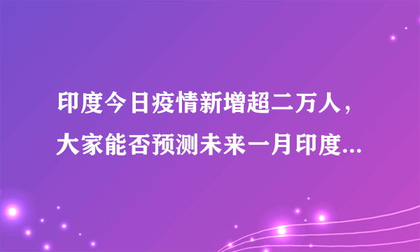 印度今日疫情新增超二万人，大家能否预测未来一月印度疫情的发展？