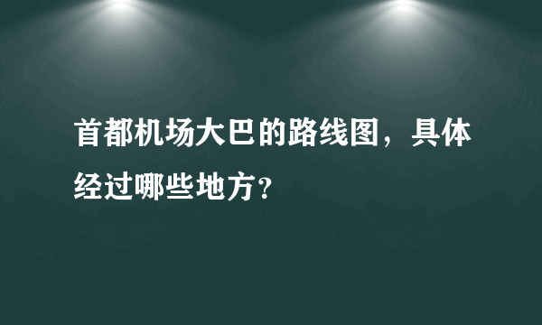 首都机场大巴的路线图，具体经过哪些地方？