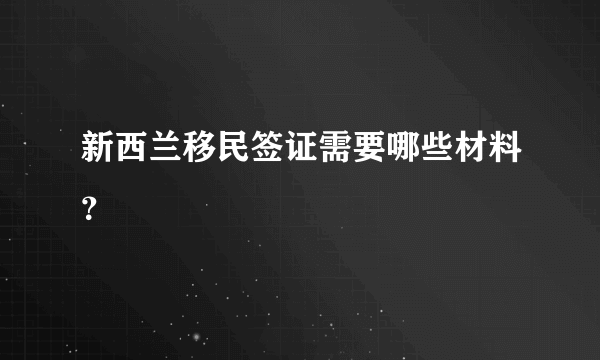 新西兰移民签证需要哪些材料？