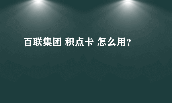 百联集团 积点卡 怎么用？