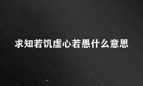 求知若饥虚心若愚什么意思