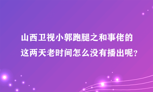 山西卫视小郭跑腿之和事佬的这两天老时间怎么没有播出呢？